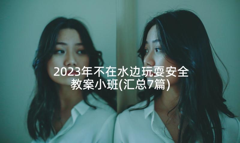 2023年不在水边玩耍安全教案小班(汇总7篇)