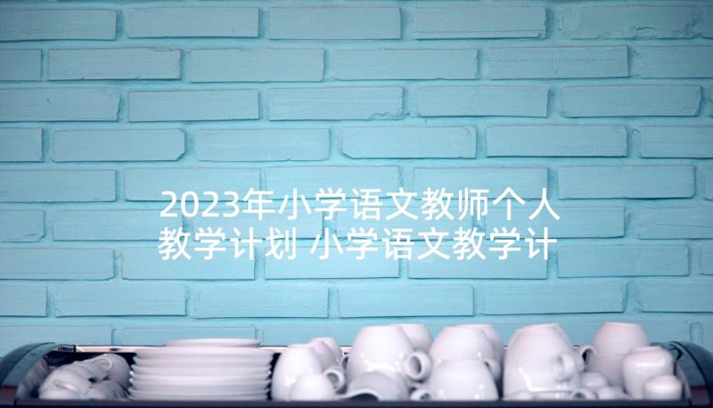 2023年小学语文教师个人教学计划 小学语文教学计划(大全7篇)