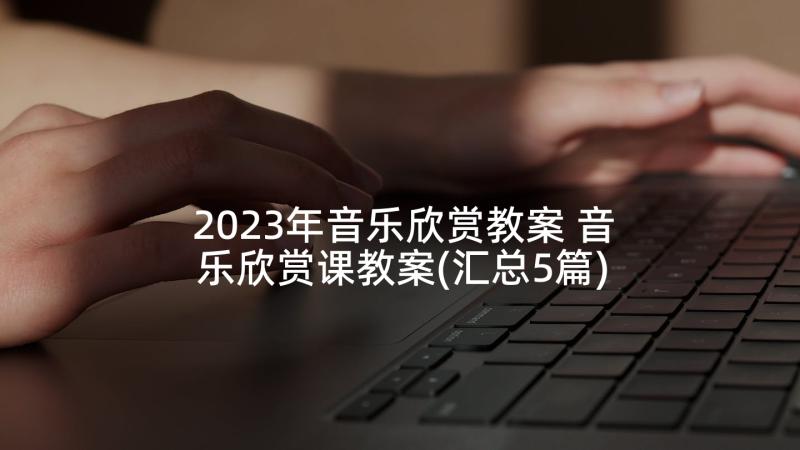 2023年音乐欣赏教案 音乐欣赏课教案(汇总5篇)