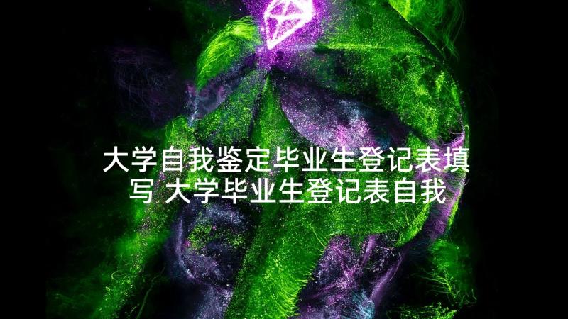 大学自我鉴定毕业生登记表填写 大学毕业生登记表自我鉴定(通用8篇)