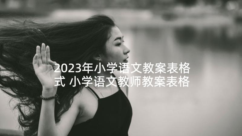 2023年小学语文教案表格式 小学语文教师教案表格(汇总5篇)