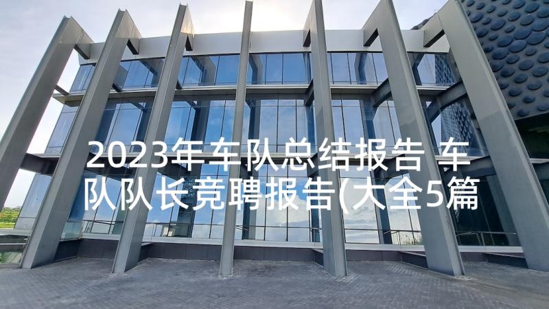 2023年车队总结报告 车队队长竞聘报告(大全5篇)