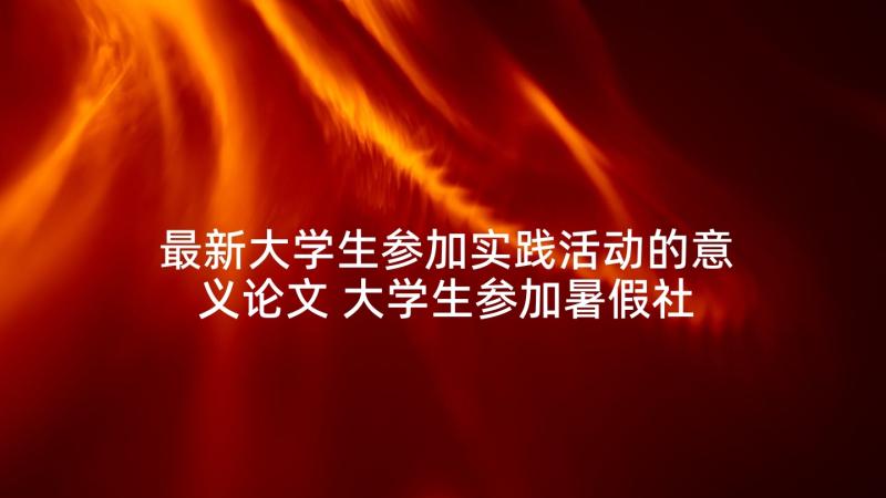 最新大学生参加实践活动的意义论文 大学生参加暑假社会实践活动心得体会(大全5篇)