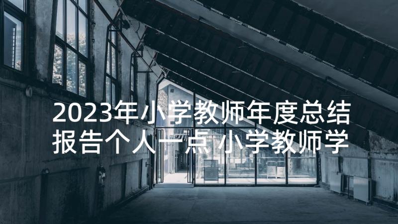 2023年小学教师年度总结报告个人一点 小学教师学年度工作总结报告(模板5篇)