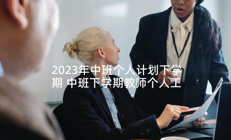 2023年中班个人计划下学期 中班下学期教师个人工作计划(大全8篇)