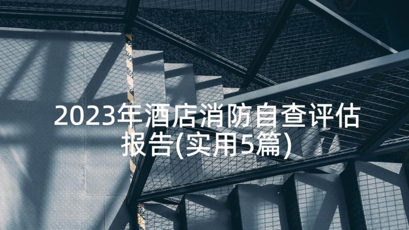 2023年酒店消防自查评估报告(实用5篇)