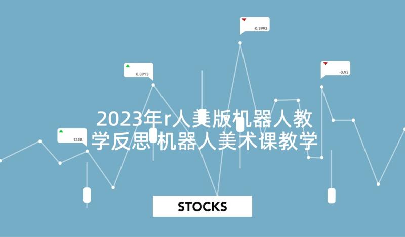 2023年r人美版机器人教学反思 机器人美术课教学反思(通用8篇)