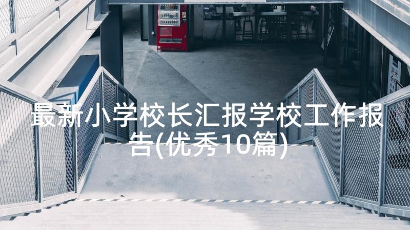 最新小学校长汇报学校工作报告(优秀10篇)