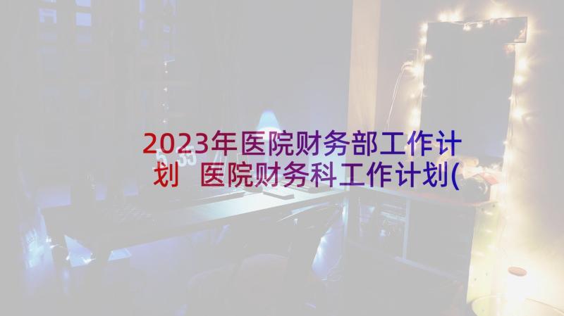 2023年医院财务部工作计划 医院财务科工作计划(优秀7篇)