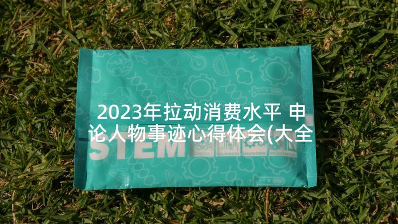 2023年拉动消费水平 申论人物事迹心得体会(大全7篇)