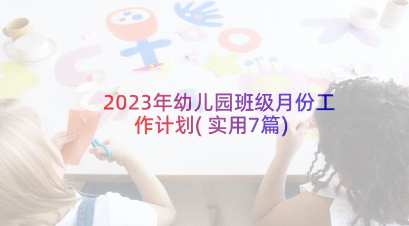 2023年幼儿园班级月份工作计划(实用7篇)