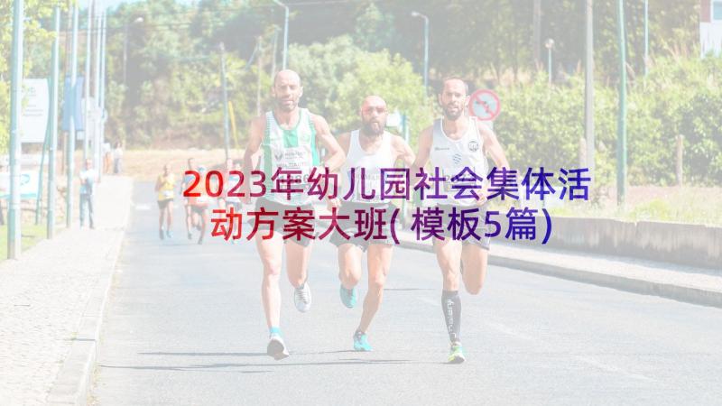 2023年幼儿园社会集体活动方案大班(模板5篇)