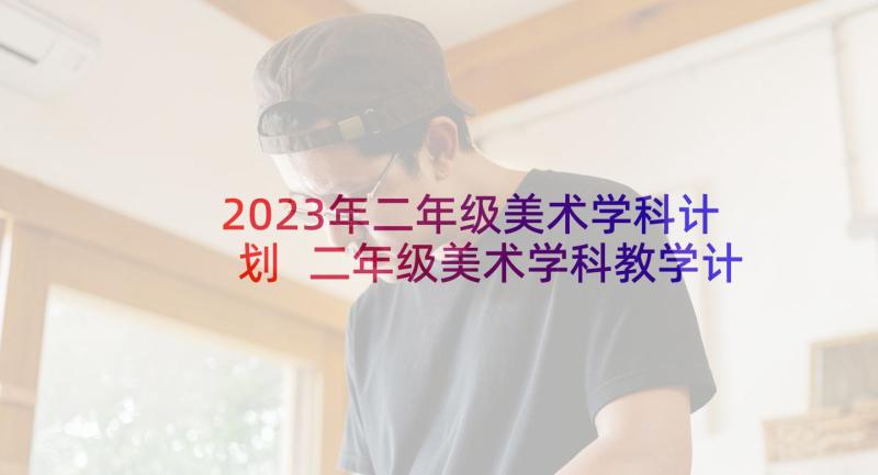 2023年二年级美术学科计划 二年级美术学科教学计划(优质10篇)