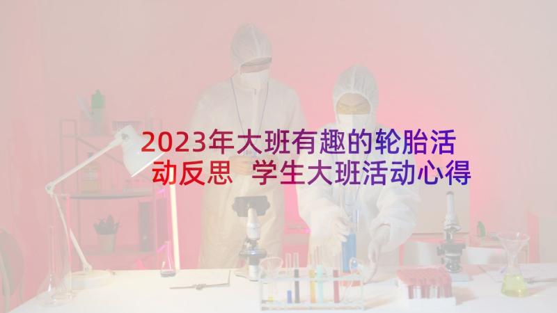 2023年大班有趣的轮胎活动反思 学生大班活动心得体会短篇(汇总6篇)