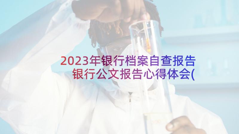 2023年银行档案自查报告 银行公文报告心得体会(优质9篇)