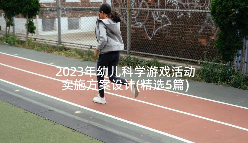 2023年幼儿科学游戏活动实施方案设计(精选5篇)