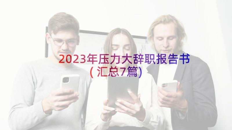 2023年压力大辞职报告书(汇总7篇)