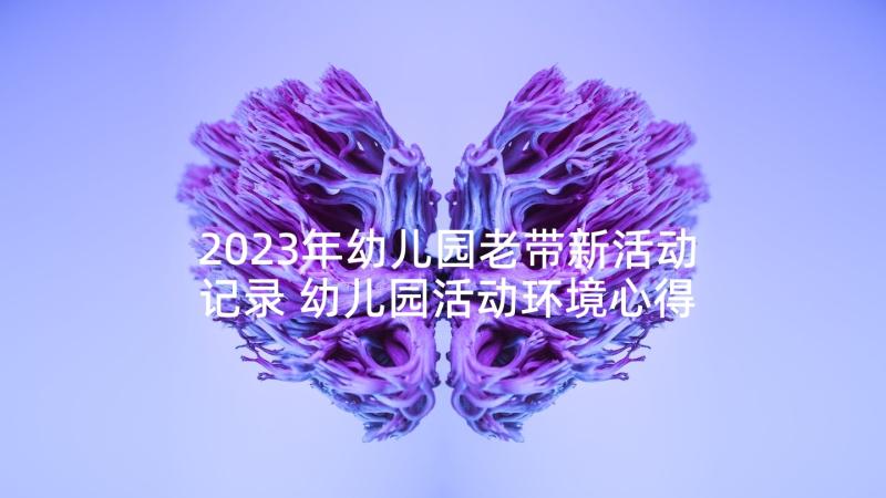 2023年幼儿园老带新活动记录 幼儿园活动环境心得体会(实用7篇)