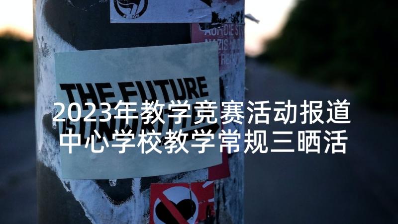 2023年教学竞赛活动报道 中心学校教学常规三晒活动方案(优秀8篇)