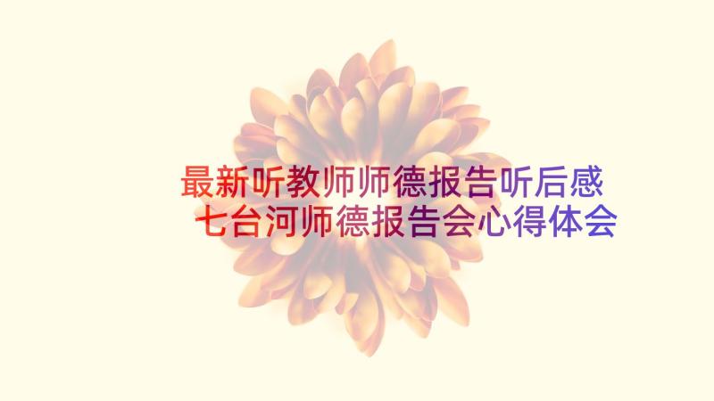 最新听教师师德报告听后感 七台河师德报告会心得体会(精选9篇)