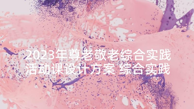 2023年尊老敬老综合实践活动课设计方案 综合实践活动方案(精选6篇)