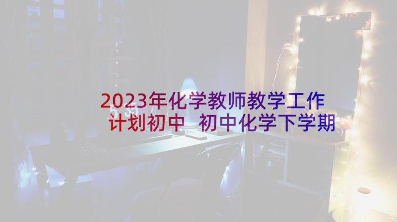 2023年化学教师教学工作计划初中 初中化学下学期教学工作计划(精选8篇)