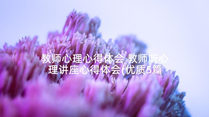 教师心理心得体会 教师听心理讲座心得体会(优质5篇)