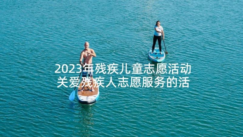 2023年残疾儿童志愿活动 关爱残疾人志愿服务的活动总结(通用5篇)