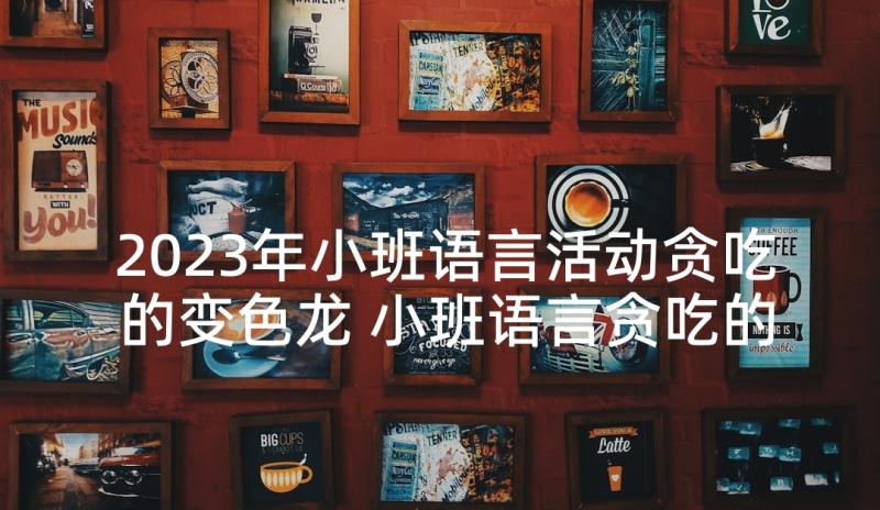 2023年小班语言活动贪吃的变色龙 小班语言贪吃的变色龙教案(精选5篇)