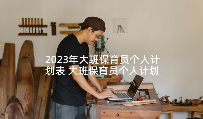 2023年大班保育员个人计划表 大班保育员个人计划(模板9篇)