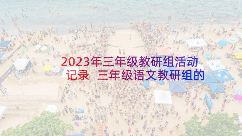 2023年三年级教研组活动记录 三年级语文教研组的工作总结(优秀7篇)