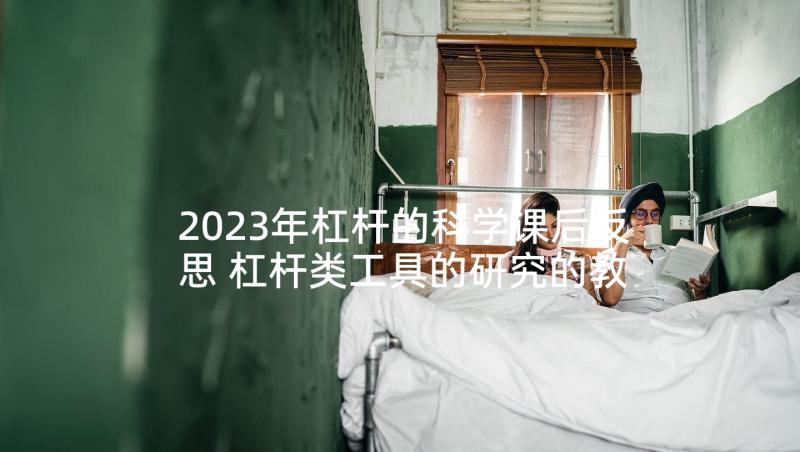 2023年杠杆的科学课后反思 杠杆类工具的研究的教学反思(通用6篇)