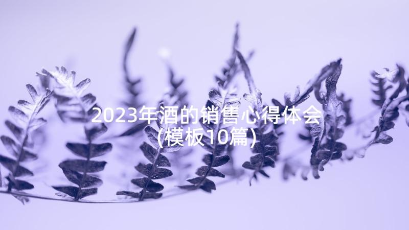 2023年酒的销售心得体会(模板10篇)