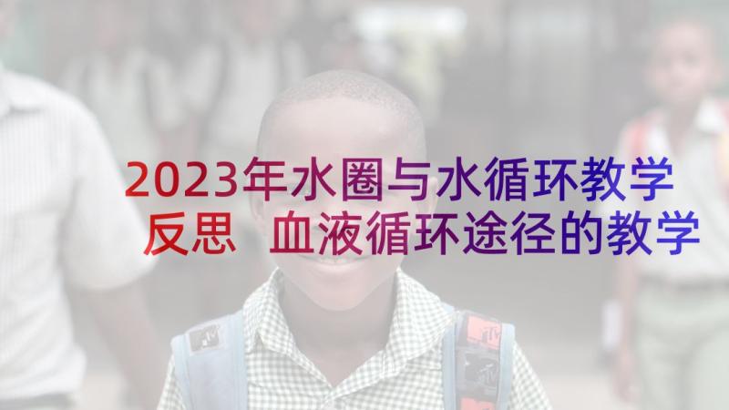 2023年水圈与水循环教学反思 血液循环途径的教学反思(精选8篇)