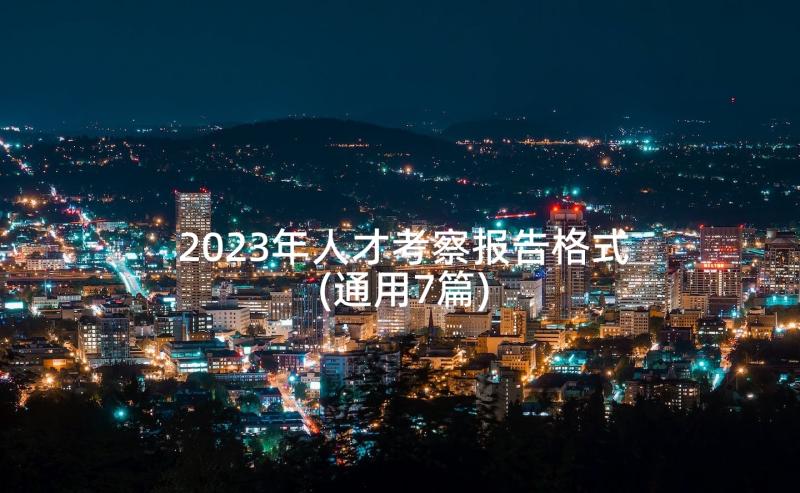 2023年人才考察报告格式(通用7篇)