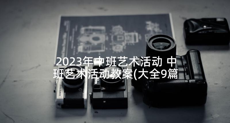 2023年中班艺术活动 中班艺术活动教案(大全9篇)