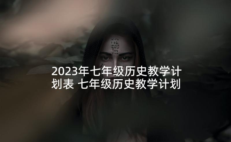 2023年七年级历史教学计划表 七年级历史教学计划(优质6篇)