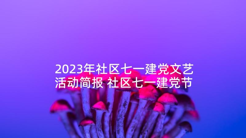 2023年社区七一建党文艺活动简报 社区七一建党节活动方案(大全10篇)