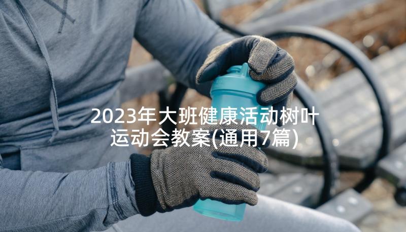2023年大班健康活动树叶运动会教案(通用7篇)