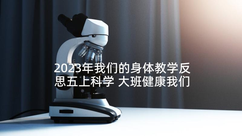 2023年我们的身体教学反思五上科学 大班健康我们的身体教学反思(实用9篇)