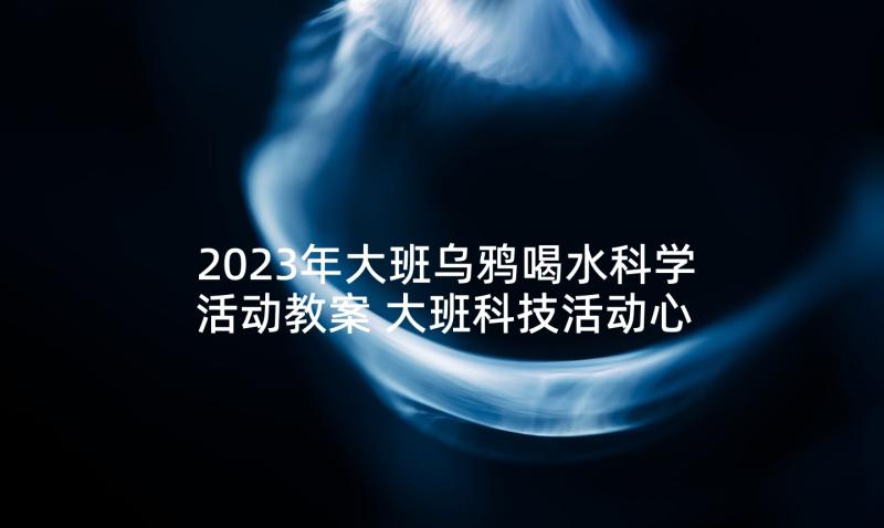 2023年大班乌鸦喝水科学活动教案 大班科技活动心得体会(大全5篇)