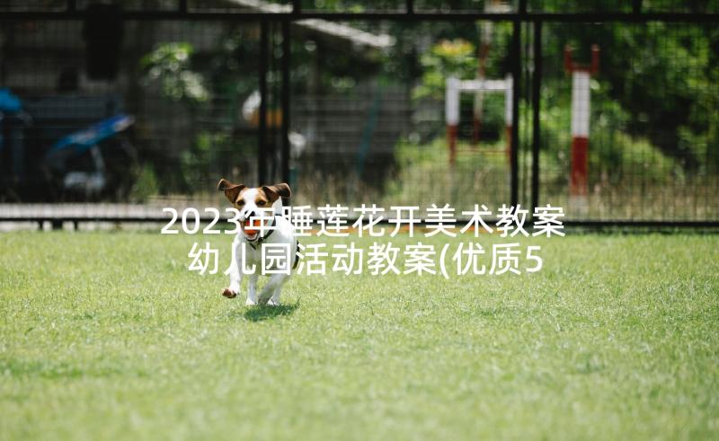 2023年睡莲花开美术教案 幼儿园活动教案(优质5篇)