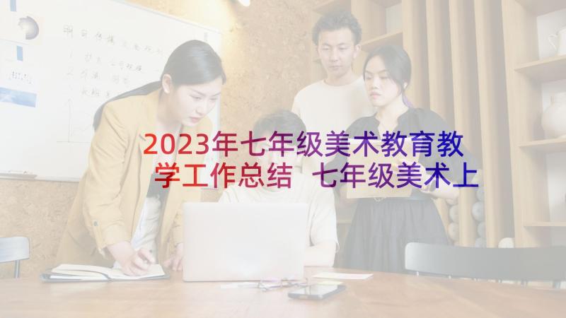 2023年七年级美术教育教学工作总结 七年级美术上学期教学工作计划(优秀5篇)