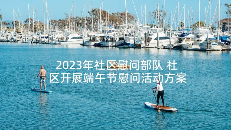 2023年社区慰问部队 社区开展端午节慰问活动方案(模板6篇)