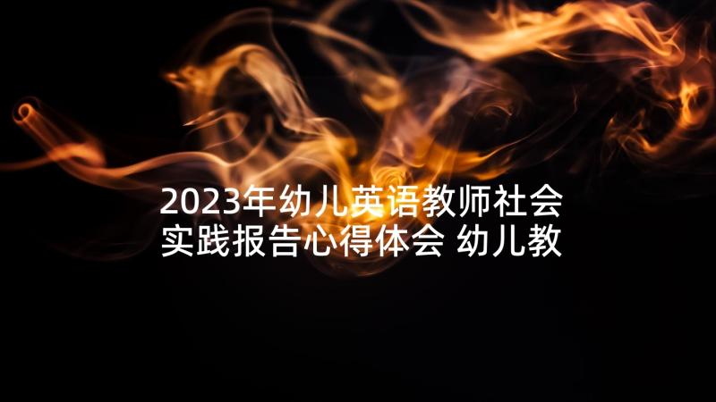 2023年幼儿英语教师社会实践报告心得体会 幼儿教师社会实践报告(大全5篇)