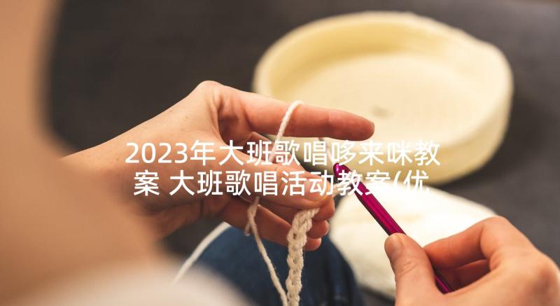 2023年大班歌唱哆来咪教案 大班歌唱活动教案(优质10篇)