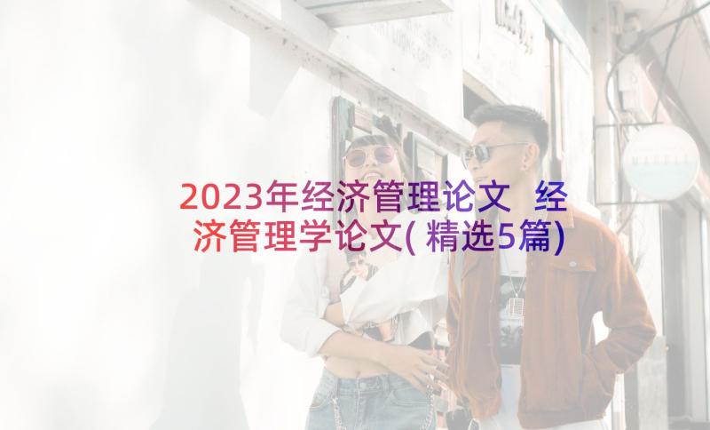 2023年经济管理论文 经济管理学论文(精选5篇)