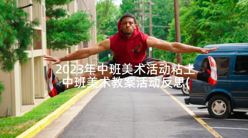 2023年中班美术活动粘土 中班美术教案活动反思(大全5篇)