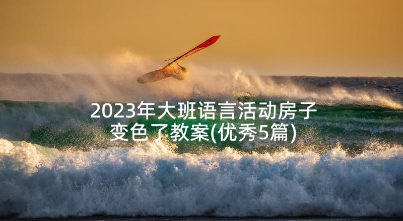 2023年大班语言活动房子变色了教案(优秀5篇)