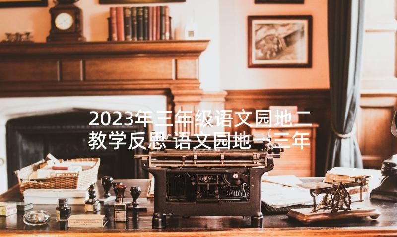 2023年三年级语文园地二教学反思 语文园地一三年级教学反思(模板10篇)